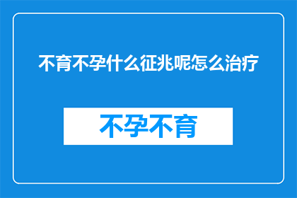 不育不孕什么征兆呢怎么治疗(不育不孕的征兆有哪些？如何有效治疗？)