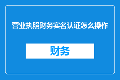 营业执照财务实名认证怎么操作(如何进行营业执照财务实名认证？)