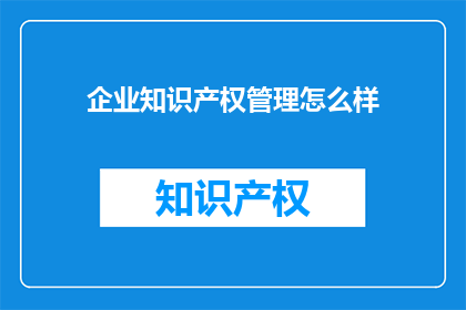 企业知识产权管理怎么样(企业知识产权管理的现状与挑战：如何优化以增强竞争力？)