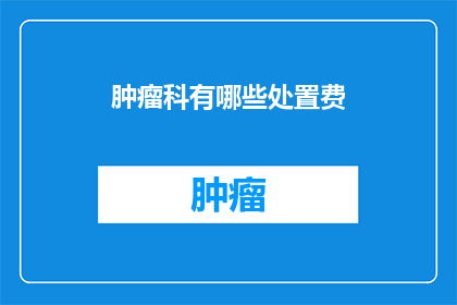 肿瘤科有哪些处置费(肿瘤科的处置费用有哪些？)