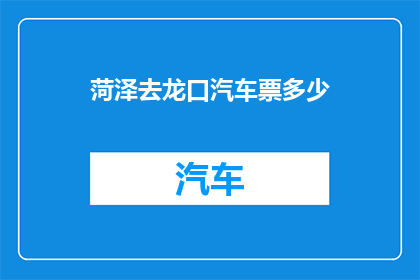 菏泽去龙口汽车票多少(如何查询从菏泽前往龙口的汽车票价？)