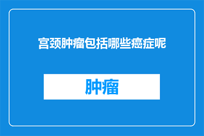 宫颈肿瘤包括哪些癌症呢(宫颈肿瘤包含哪些癌症？)
