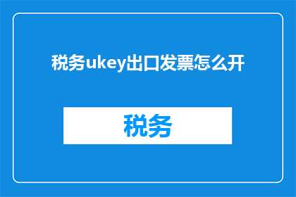 税务ukey出口发票怎么开(如何正确开具税务UKey出口发票？)
