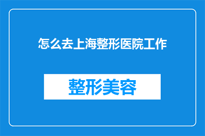 怎么去上海整形医院工作(如何成功应聘上海整形医院的职位？)
