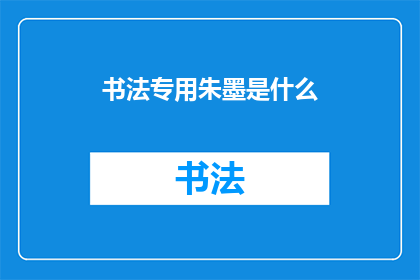 书法专用朱墨是什么(书法艺术中不可或缺的朱墨，其独特魅力究竟为何？)
