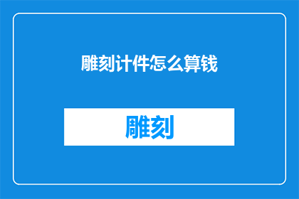 雕刻计件怎么算钱(如何计算雕刻作品的计件费用？)