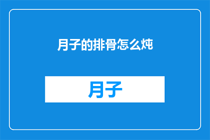 月子的排骨怎么炖(如何烹制美味的月子排骨？)
