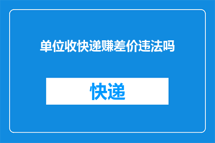 单位收快递赚差价违法吗(单位是否通过收取快递费用来赚取差价而违反法律？)