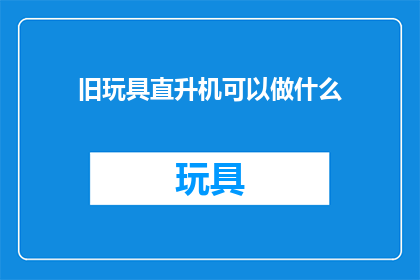 旧玩具直升机可以做什么(旧玩具直升机：它们还能做些什么？)