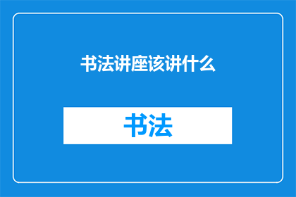 书法讲座该讲什么(书法讲座：我们该讲些什么？)