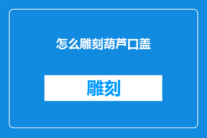 怎么雕刻葫芦口盖(如何精确雕刻葫芦口盖：探索艺术与技巧的完美结合)