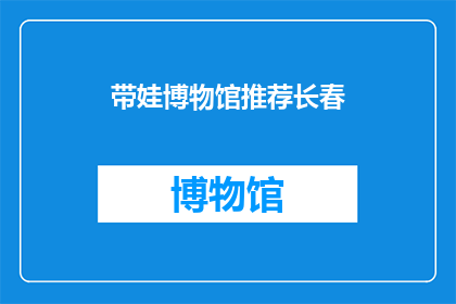 带娃博物馆推荐长春(长春的亲子游：哪些博物馆值得带娃去探索？)