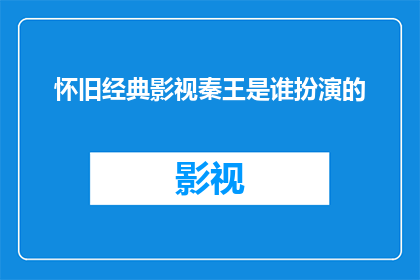 怀旧经典影视秦王是谁扮演的(怀旧经典影视中，秦王这一角色是由哪位演员精彩演绎的？)