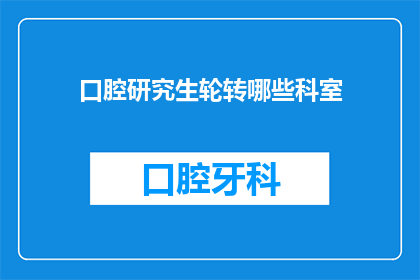 口腔研究生轮转哪些科室(口腔研究生在轮转时会涉及哪些科室？)