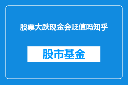 股票大跌现金会贬值吗知乎(股票大跌是否会导致现金贬值？这是一个值得深思的问题，投资者们常常对此感到困惑)