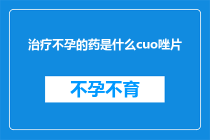 治疗不孕的药是什么cuo唑片(治疗不孕的神秘药物：Cuozo片，你了解吗？)