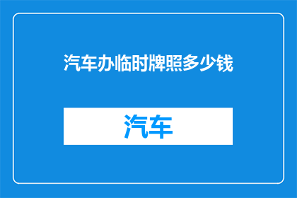 汽车办临时牌照多少钱(临时汽车牌照的费用是多少？)