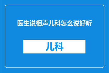 医生说相声儿科怎么说好听(如何将医生的严肃话语转化为儿科领域的幽默与智慧？)