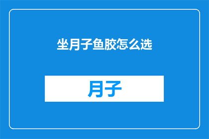 坐月子鱼胶怎么选(如何挑选适合坐月子的鱼胶？)