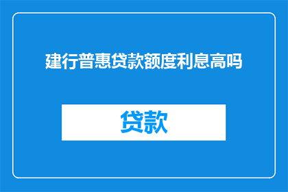 建行普惠贷款额度利息高吗(建行普惠贷款的利息是否偏高？)