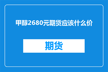 甲醇2680元期货应该什么价(甲醇期货价格预测：2680元是否为合理水平？)
