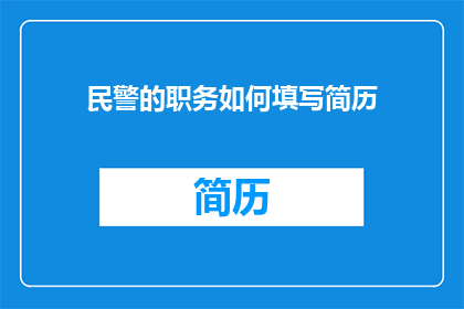 民警的职务如何填写简历(如何正确填写民警职务以提升简历吸引力？)
