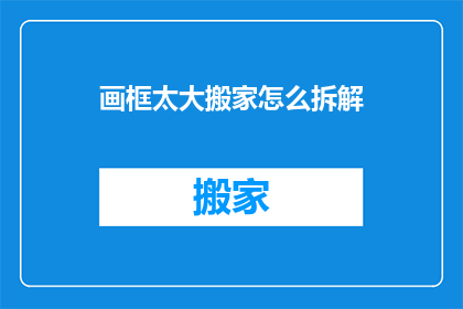 画框太大搬家怎么拆解(如何安全拆解过大的画框以便于搬家？)