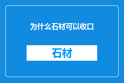 为什么石材可以收口(为什么石材可以收口？这一现象背后隐藏着哪些科学原理和实用价值？)