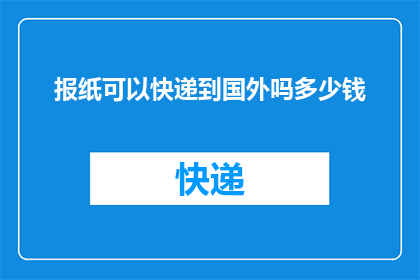 报纸可以快递到国外吗多少钱(报纸能否通过快递服务送达国外？费用如何计算？)
