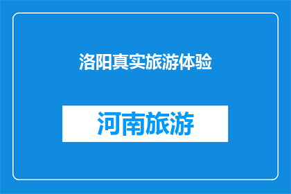 洛阳真实旅游体验(洛阳真实旅游体验：您是否真正感受过这座古城的魅力？)
