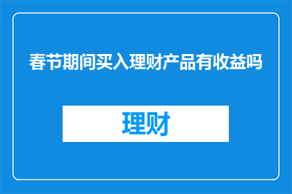 春节期间买入理财产品有收益吗(春节理财收益之谜：在节日期间投资理财产品真的能获得回报吗？)