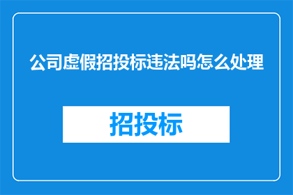 公司虚假招投标违法吗怎么处理(公司是否涉及虚假招投标行为？如何应对和处理此类违法行为？)