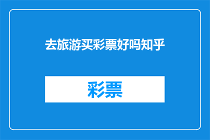 去旅游买彩票好吗知乎(去旅游时购买彩票是否是个好主意？这是一个值得深思的问题)